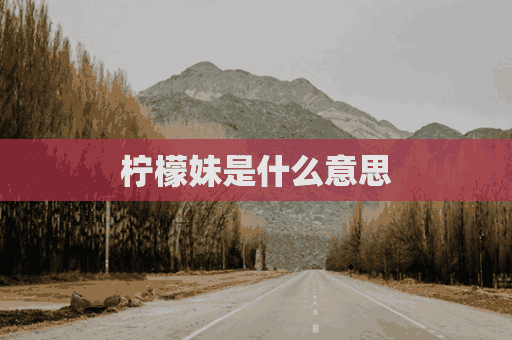 柠檬妹是什么意思(柠檬妹子什么意思)